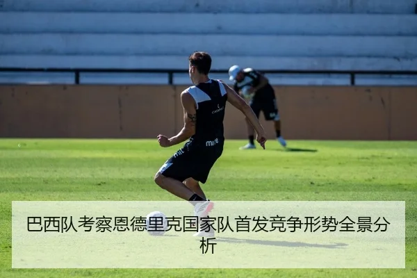 巴西队考察恩德里克国家队首发竞争形势全景分析