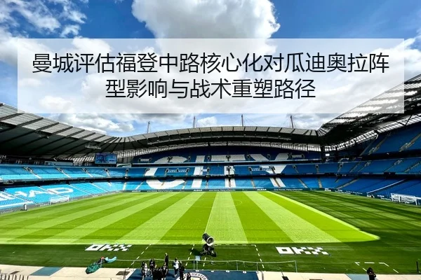曼城评估福登中路核心化对瓜迪奥拉阵型影响与战术重塑路径