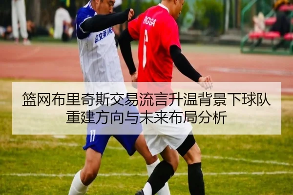 篮网布里奇斯交易流言升温背景下球队重建方向与未来布局分析