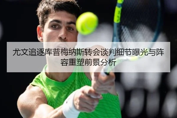 尤文追逐库普梅纳斯转会谈判细节曝光与阵容重塑前景分析