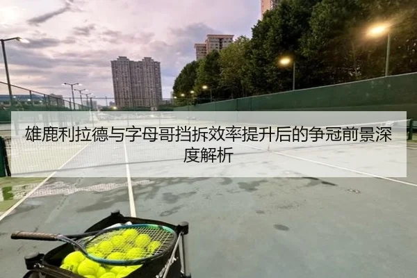 雄鹿利拉德与字母哥挡拆效率提升后的争冠前景深度解析