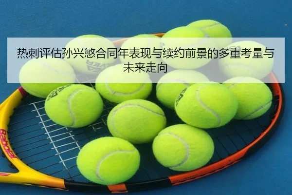 热刺评估孙兴慜合同年表现与续约前景的多重考量与未来走向