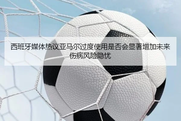 西班牙媒体热议亚马尔过度使用是否会显著增加未来伤病风险隐忧