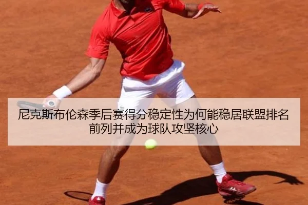 尼克斯布伦森季后赛得分稳定性为何能稳居联盟排名前列并成为球队攻坚核心