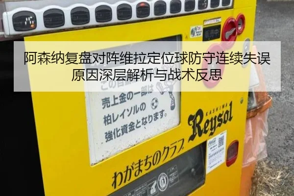 阿森纳复盘对阵维拉定位球防守连续失误原因深层解析与战术反思