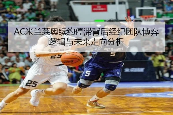 AC米兰莱奥续约停滞背后经纪团队博弈逻辑与未来走向分析