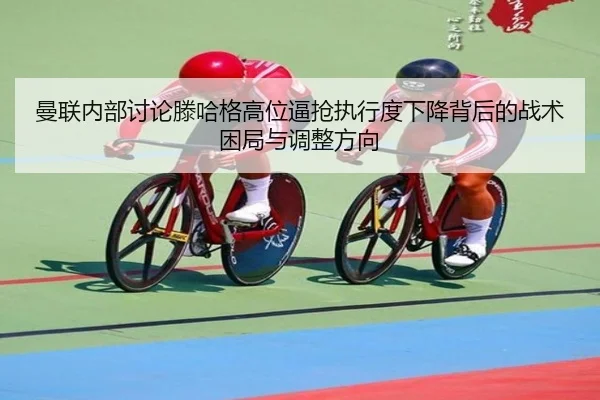 曼联内部讨论滕哈格高位逼抢执行度下降背后的战术困局与调整方向
