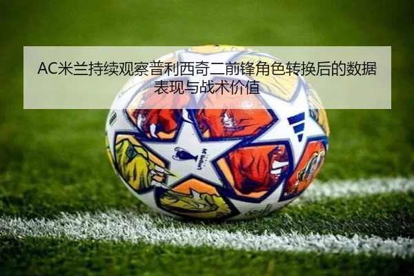 AC米兰持续观察普利西奇二前锋角色转换后的数据表现与战术价值
