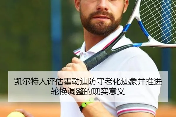 凯尔特人评估霍勒迪防守老化迹象并推进轮换调整的现实意义