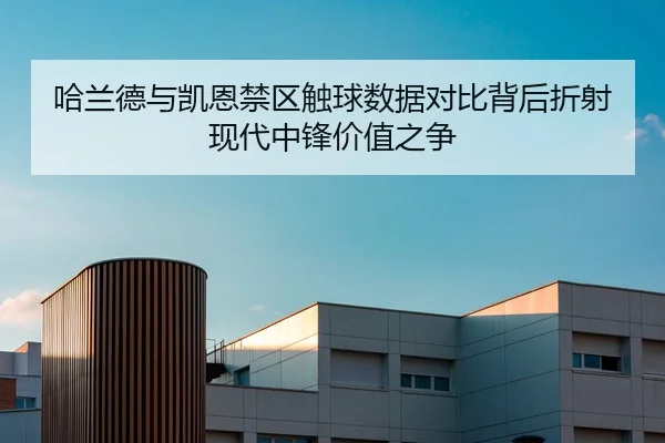 哈兰德与凯恩禁区触球数据对比背后折射现代中锋价值之争