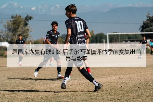 恩昆库恢复有球训练后切尔西谨慎评估季前赛复出前景与影响