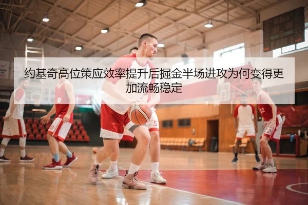 约基奇高位策应效率提升后掘金半场进攻为何变得更加流畅稳定