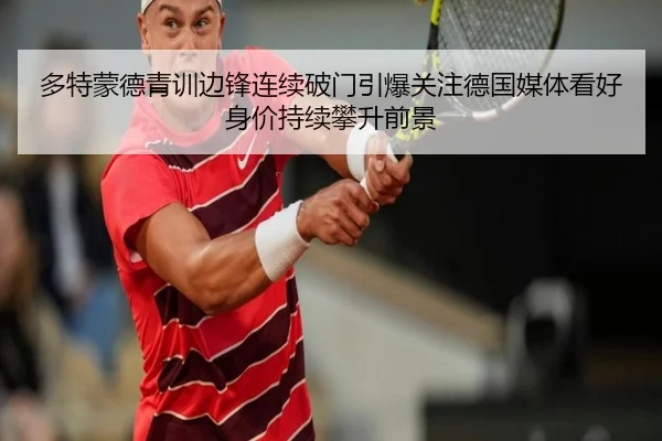 多特蒙德青训边锋连续破门引爆关注德国媒体看好身价持续攀升前景